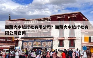 西藏大中旅行社有限公司？西藏大中旅行社有限公司官网