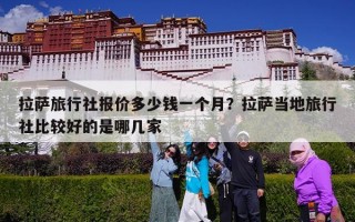 拉萨旅行社报价多少钱一个月？拉萨当地旅行社比较好的是哪几家