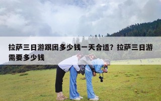 拉萨三日游跟团多少钱一天合适？拉萨三日游需要多少钱