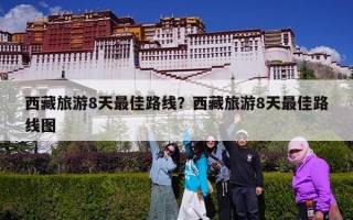 西藏旅游8天最佳路线？西藏旅游8天最佳路线图