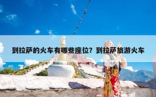 到拉萨的火车有哪些座位？到拉萨旅游火车