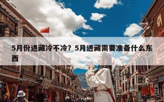 5月份进藏冷不冷？5月进藏需要准备什么东西