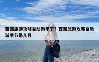 西藏旅游攻略自助游季节？西藏旅游攻略自助游季节是几月