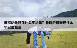 去拉萨最好在什么年纪去？去拉萨最好在什么年纪去旅游