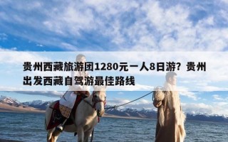 贵州西藏旅游团1280元一人8日游？贵州出发西藏自驾游最佳路线