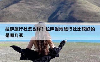 拉萨旅行社怎么样？拉萨当地旅行社比较好的是哪几家