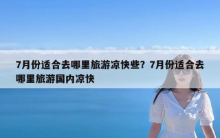 7月份适合去哪里旅游凉快些？7月份适合去哪里旅游国内凉快