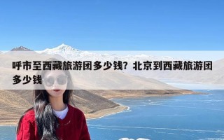 呼市至西藏旅游团多少钱？北京到西藏旅游团多少钱