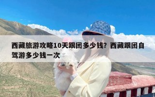 西藏旅游攻略10天跟团多少钱？西藏跟团自驾游多少钱一次