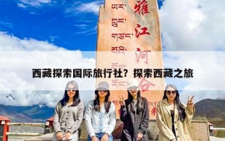 西藏探索国际旅行社？探索西藏之旅