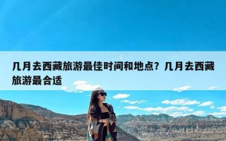 几月去西藏旅游最佳时间和地点？几月去西藏旅游最合适