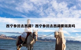 西宁参团去西藏？西宁参团去西藏要隔离吗