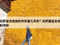 拉萨适合旅游的月份是几月份？拉萨最适合去的月份