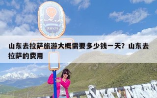 山东去拉萨旅游大概需要多少钱一天？山东去拉萨的费用