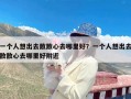 一个人想出去散散心去哪里好？一个人想出去散散心去哪里好附近