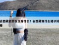 去西藏旅游女生穿什么？去西藏穿什么裙子好看