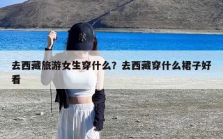 去西藏旅游女生穿什么？去西藏穿什么裙子好看