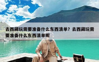 去西藏玩需要准备什么东西清单？去西藏玩需要准备什么东西清单呢