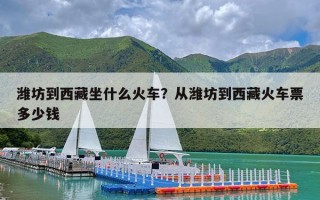 潍坊到西藏坐什么火车？从潍坊到西藏火车票多少钱