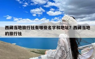 西藏当地旅行社有哪些名字和地址？西藏当地的旅行社