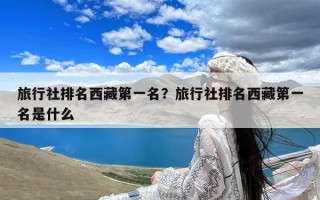 旅行社排名西藏第一名？旅行社排名西藏第一名是什么