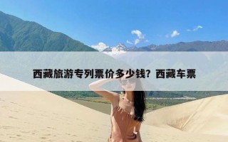 西藏旅游专列票价多少钱？西藏车票