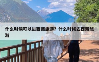 什么时候可以进西藏旅游？什么时候去西藏旅游