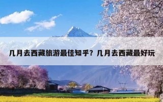 几月去西藏旅游最佳知乎？几月去西藏最好玩