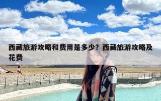 西藏旅游攻略和费用是多少？西藏旅游攻略及花费