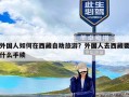 外国人如何在西藏自助旅游？外国人去西藏要什么手续