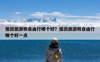 报团旅游和自由行哪个好？报团旅游和自由行哪个好一点