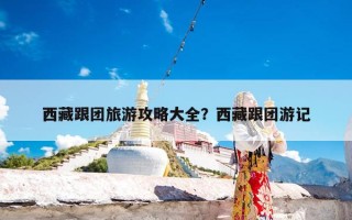 西藏跟团旅游攻略大全？西藏跟团游记