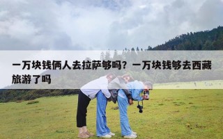 一万块钱俩人去拉萨够吗？一万块钱够去西藏旅游了吗