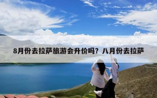 8月份去拉萨旅游会升价吗？八月份去拉萨