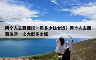 两个人去西藏玩一周多少钱合适？两个人去西藏旅游一次大概多少钱