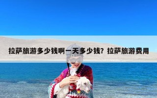 拉萨旅游多少钱啊一天多少钱？拉萨旅游费用