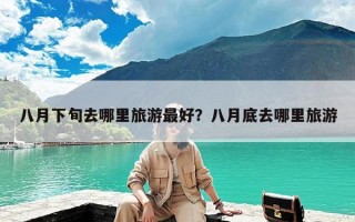 八月下旬去哪里旅游最好？八月底去哪里旅游