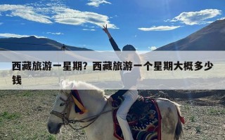 西藏旅游一星期？西藏旅游一个星期大概多少钱