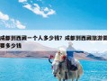 成都到西藏一个人多少钱？成都到西藏旅游需要多少钱