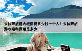 去拉萨旅游大概需要多少钱一个人？去拉萨旅游攻略和费用是多少