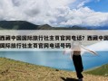 西藏中国国际旅行社主页官网电话？西藏中国国际旅行社主页官网电话号码