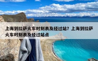 上海到拉萨火车时刻表及经过站？上海到拉萨火车时刻表及经过站点