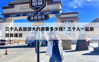 三个人去旅游大约需要多少钱？三个人一起旅游真痛苦