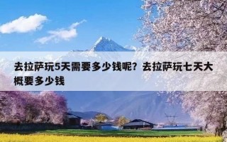 去拉萨玩5天需要多少钱呢？去拉萨玩七天大概要多少钱