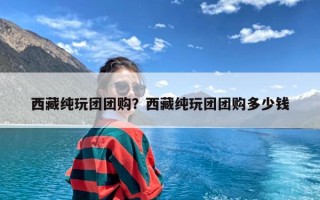 西藏纯玩团团购？西藏纯玩团团购多少钱