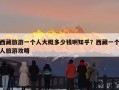 西藏旅游一个人大概多少钱啊知乎？西藏一个人旅游攻略