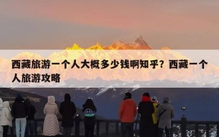 西藏旅游一个人大概多少钱啊知乎？西藏一个人旅游攻略