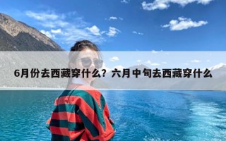 6月份去西藏穿什么？六月中旬去西藏穿什么