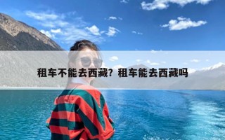 租车不能去西藏？租车能去西藏吗