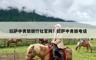 拉萨中青旅旅行社官网？拉萨中青旅电话